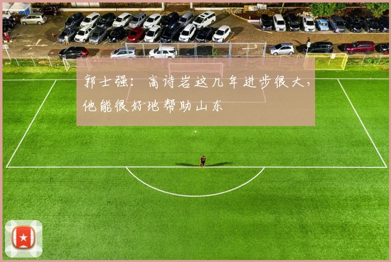 郭士强：高诗岩这几年进步很大，他能很好地帮助山东