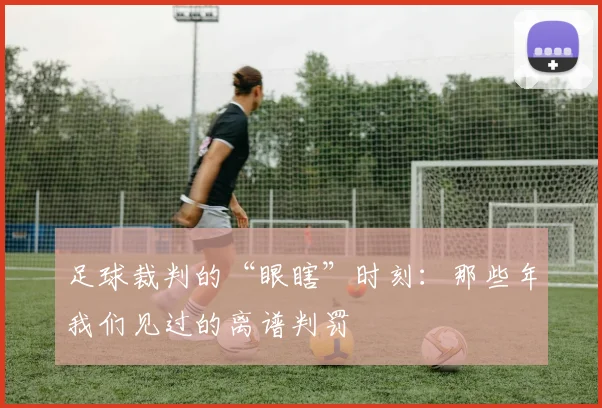 足球裁判的“眼瞎”时刻:那些年我们见过的离谱判罚