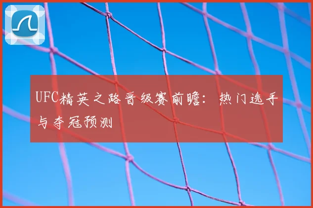 UFC精英之路晋级赛前瞻：热门选手与夺冠预测