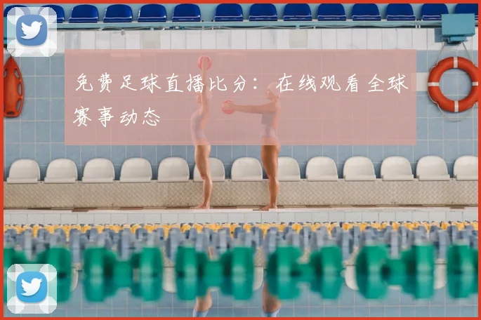 免费足球直播比分:在线观看全球赛事动态