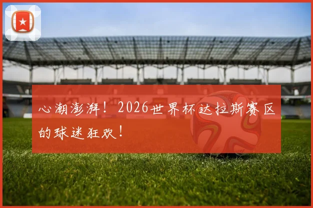 心潮澎湃！2026世界杯达拉斯赛区的球迷狂欢！