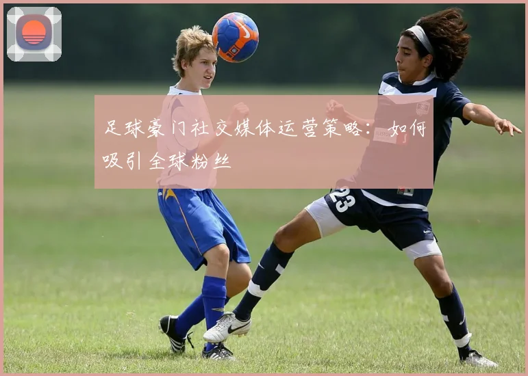 足球豪门社交媒体运营策略:如何吸引全球粉丝