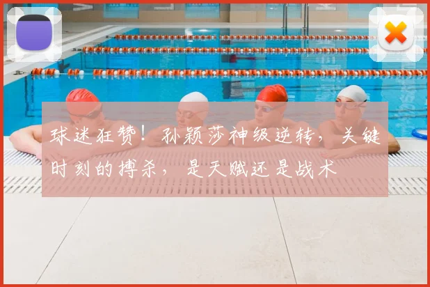 球迷狂赞!孙颖莎神级逆转,关键时刻的搏杀,是天赋还是战术
