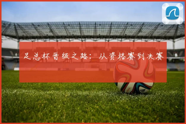 足总杯晋级之路:从资格赛到决赛