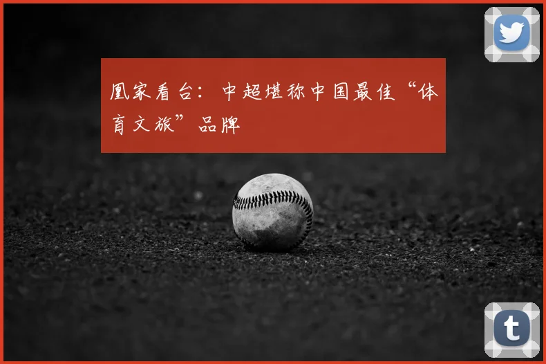 凰家看台:中超堪称中国最佳“体育文旅”品牌