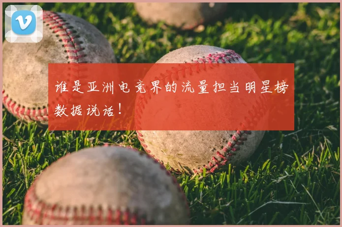 谁是亚洲电竞界的流量担当明星榜数据说话！