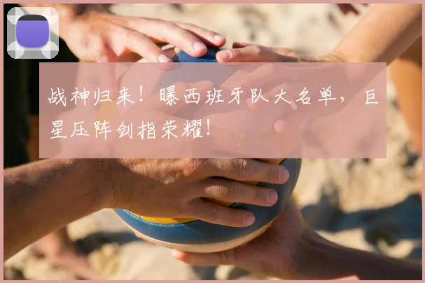 战神归来!曝西班牙队大名单,巨星压阵剑指荣耀!
