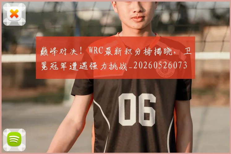 巅峰对决!WRC最新积分榜揭晓,卫冕冠军遭遇强力挑战_20260526073815