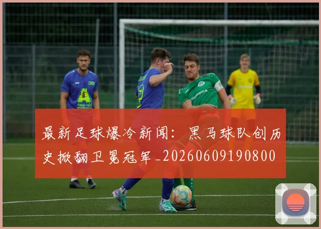 最新足球爆冷新闻:黑马球队创历史掀翻卫冕冠军_20260609190800