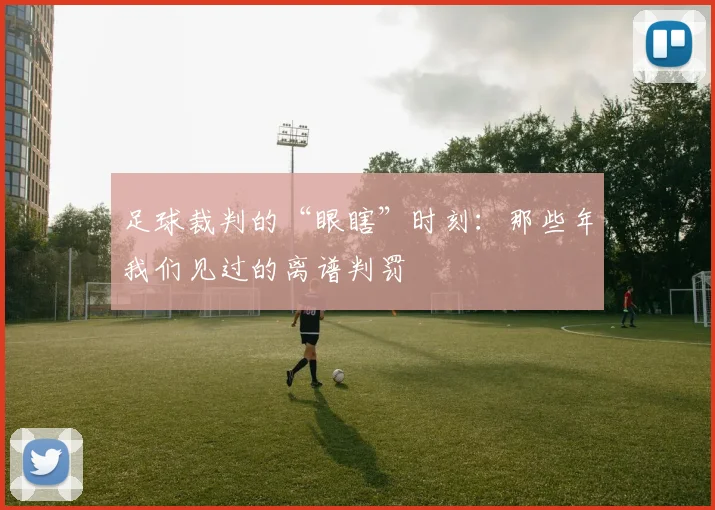 足球裁判的“眼瞎”时刻:那些年我们见过的离谱判罚
