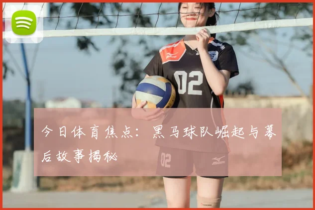 今日体育焦点：黑马球队崛起与幕后故事揭秘