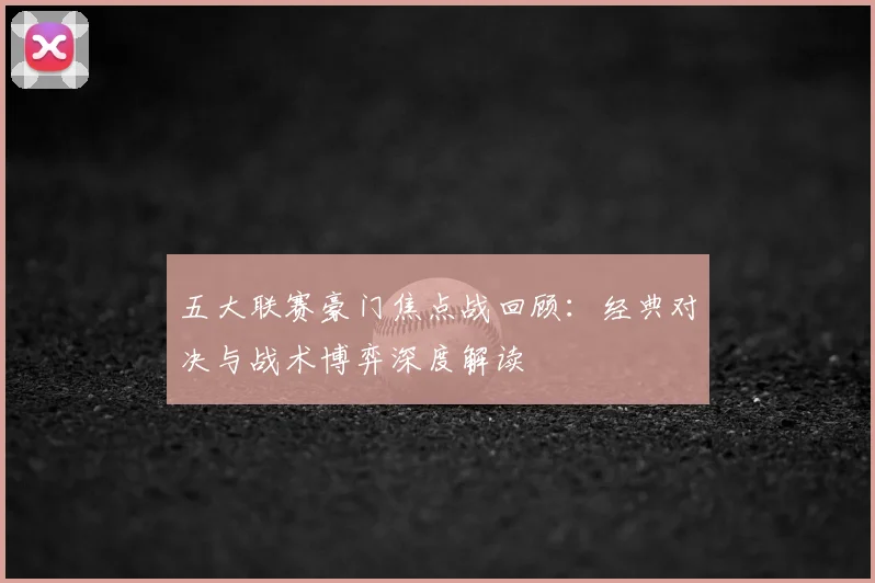五大联赛豪门焦点战回顾:经典对决与战术博弈深度解读