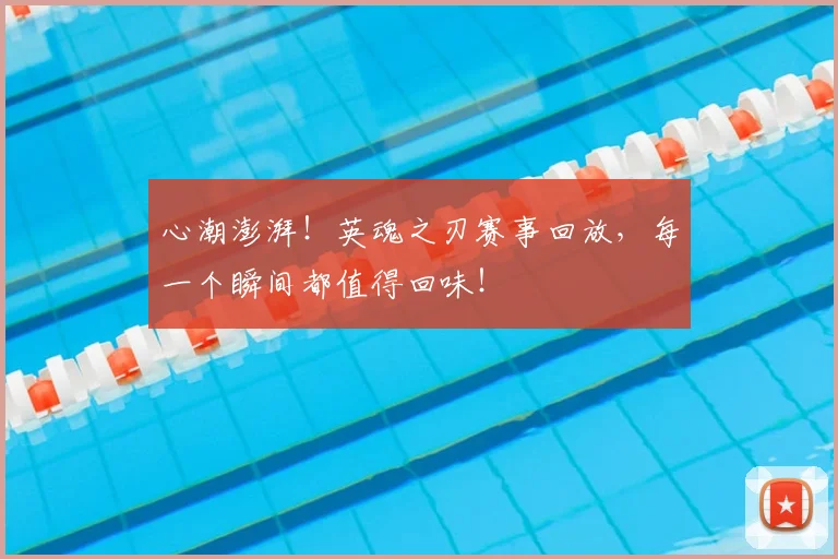 心潮澎湃！英魂之刃赛事回放，每一个瞬间都值得回味！