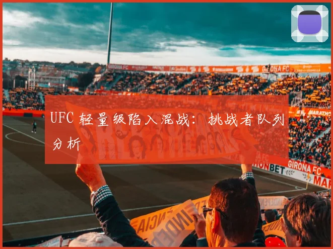 UFC 轻量级陷入混战：挑战者队列分析