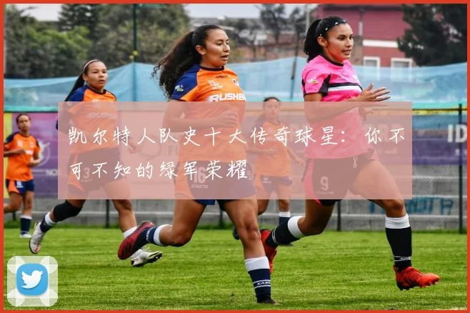 凯尔特人队史十大传奇球星:你不可不知的绿军荣耀