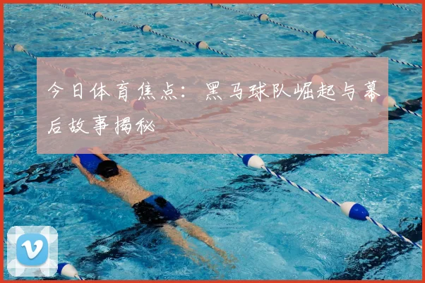 今日体育焦点：黑马球队崛起与幕后故事揭秘