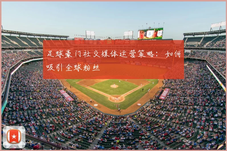 足球豪门社交媒体运营策略:如何吸引全球粉丝