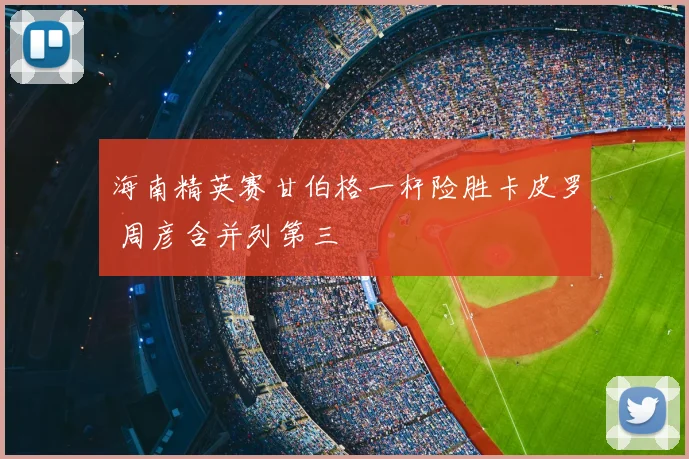 海南精英赛甘伯格一杆险胜卡皮罗 周彦含并列第三