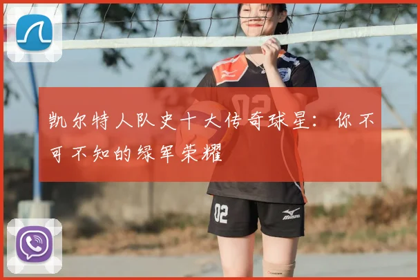 凯尔特人队史十大传奇球星:你不可不知的绿军荣耀