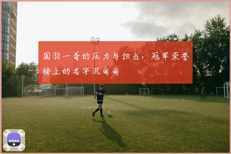 国羽一哥的压力与担当，冠军荣誉榜上的名字沉甸甸