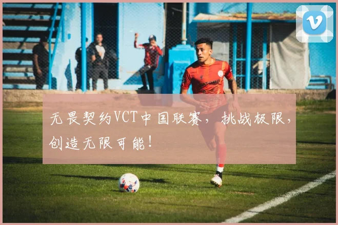 无畏契约VCT中国联赛,挑战极限,创造无限可能!