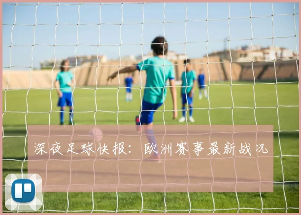 深夜足球快报：欧洲赛事最新战况