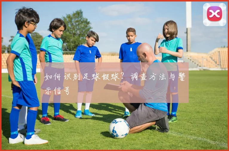 如何识别足球假球?调查方法与警示信号