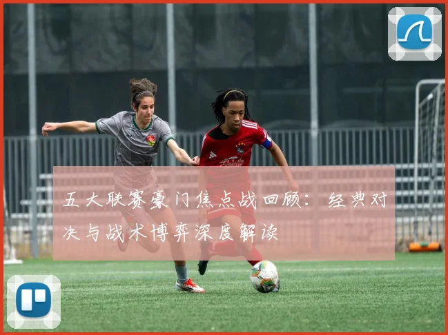 五大联赛豪门焦点战回顾：经典对决与战术博弈深度解读