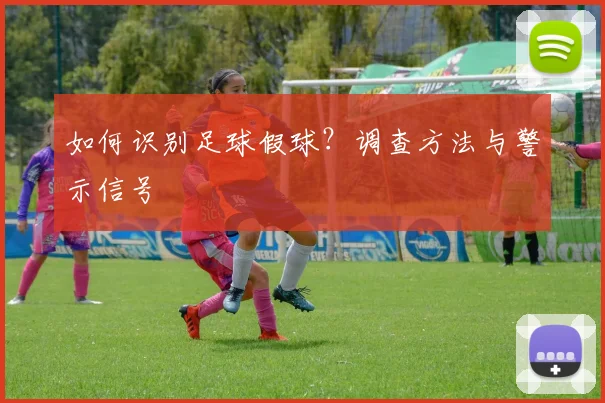如何识别足球假球？调查方法与警示信号