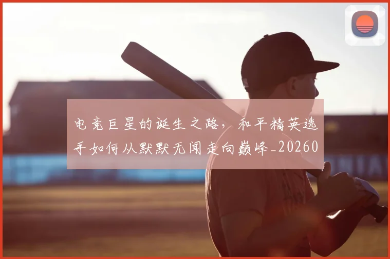 电竞巨星的诞生之路，和平精英选手如何从默默无闻走向巅峰_20260526085823