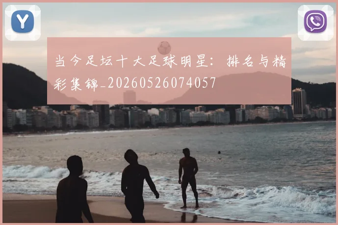 当今足坛十大足球明星：排名与精彩集锦_20260526074057