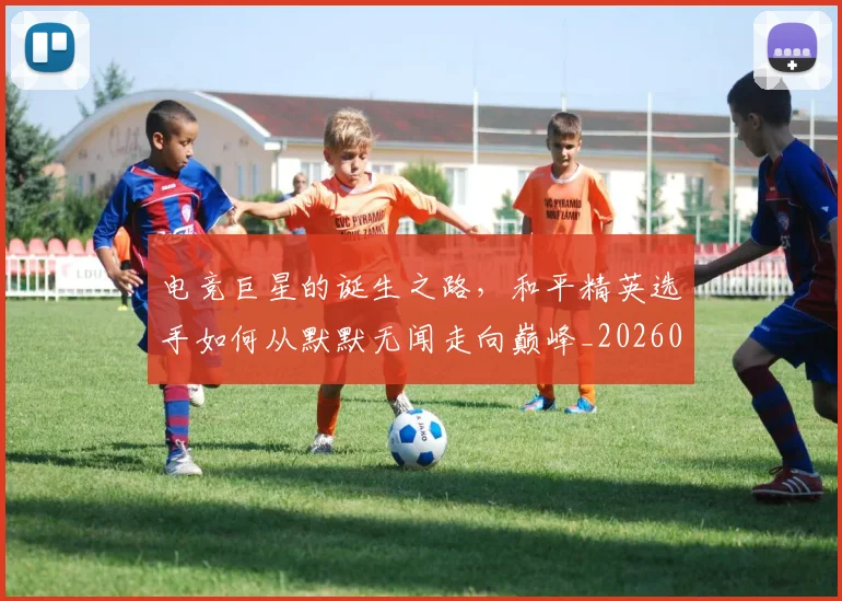 电竞巨星的诞生之路,和平精英选手如何从默默无闻走向巅峰_20260526085823