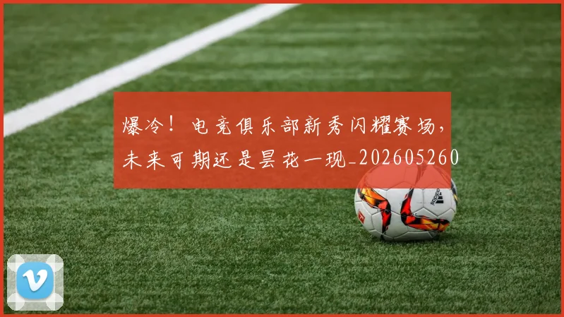 爆冷！电竞俱乐部新秀闪耀赛场，未来可期还是昙花一现_20260526085400
