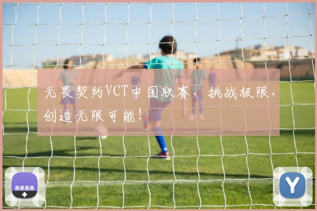 无畏契约VCT中国联赛，挑战极限，创造无限可能！