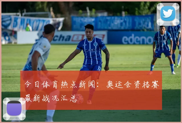 今日体育热点新闻：奥运会资格赛最新战况汇总