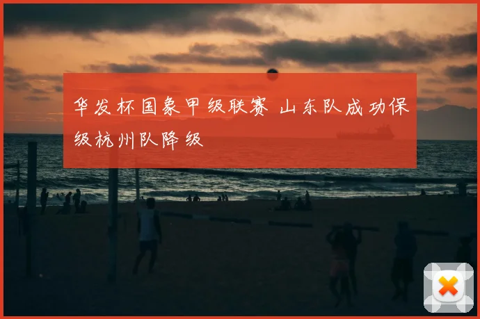华发杯国象甲级联赛 山东队成功保级杭州队降级