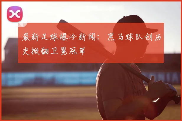 最新足球爆冷新闻:黑马球队创历史掀翻卫冕冠军