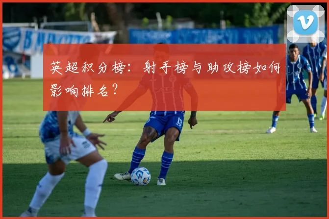 英超积分榜:射手榜与助攻榜如何影响排名?