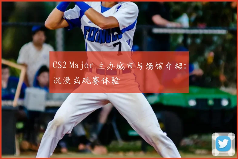 CS2 Major 主办城市与场馆介绍:沉浸式观赛体验
