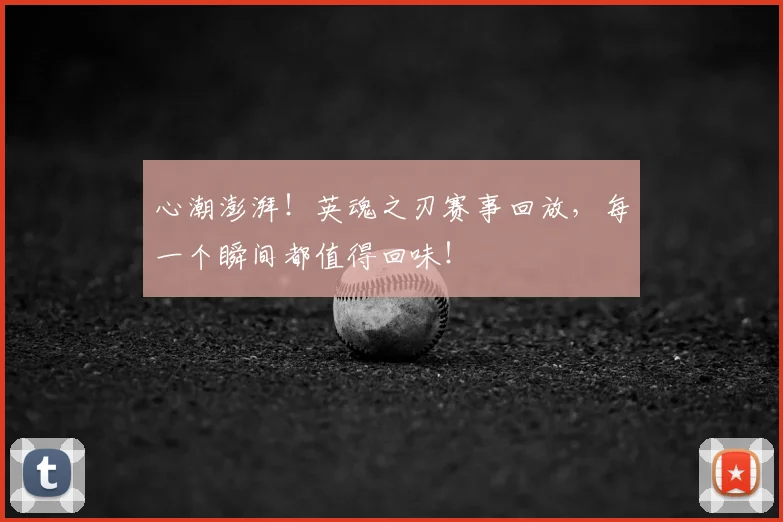 心潮澎湃！英魂之刃赛事回放，每一个瞬间都值得回味！