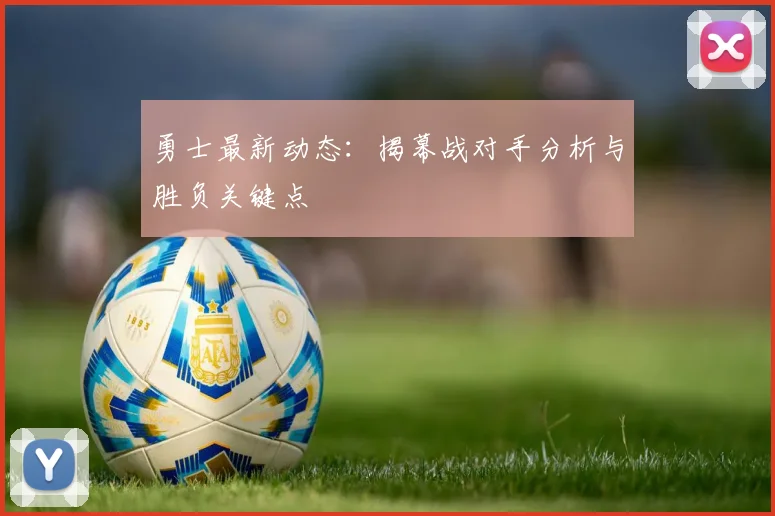 勇士最新动态：揭幕战对手分析与胜负关键点